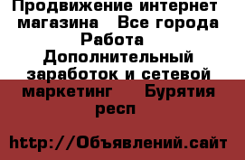 Продвижение интернет- магазина - Все города Работа » Дополнительный заработок и сетевой маркетинг   . Бурятия респ.